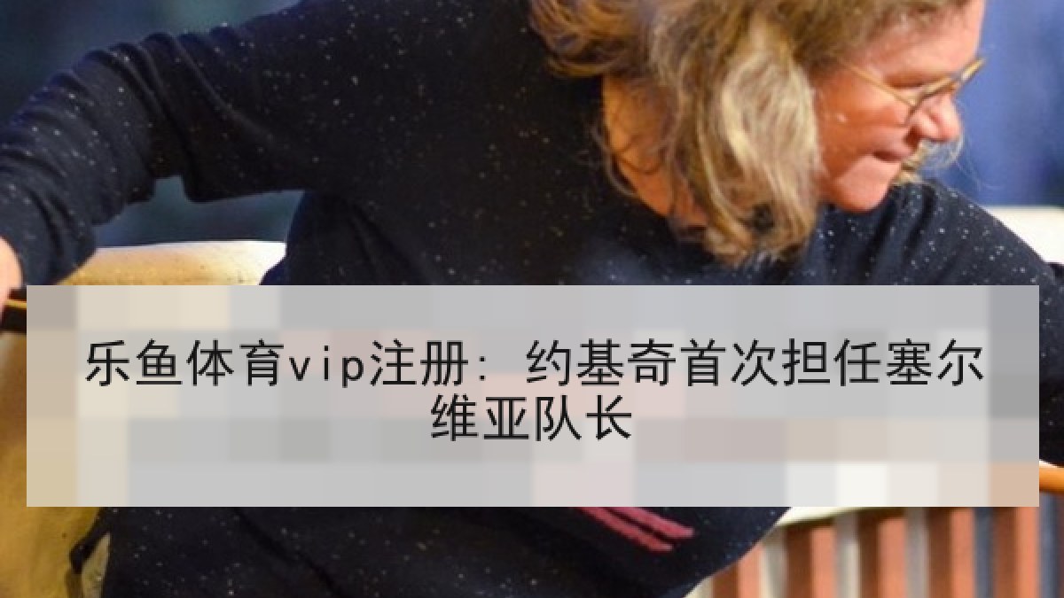 乐鱼体育vip注册: 约基奇首次担任塞尔维亚队长 乐鱼体育vip注册: 约基奇首次担任塞尔维亚队长